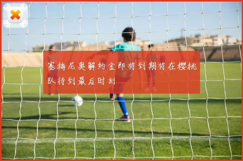 塞梅尼奥解约金即将到期将在樱桃队待到最后时刻