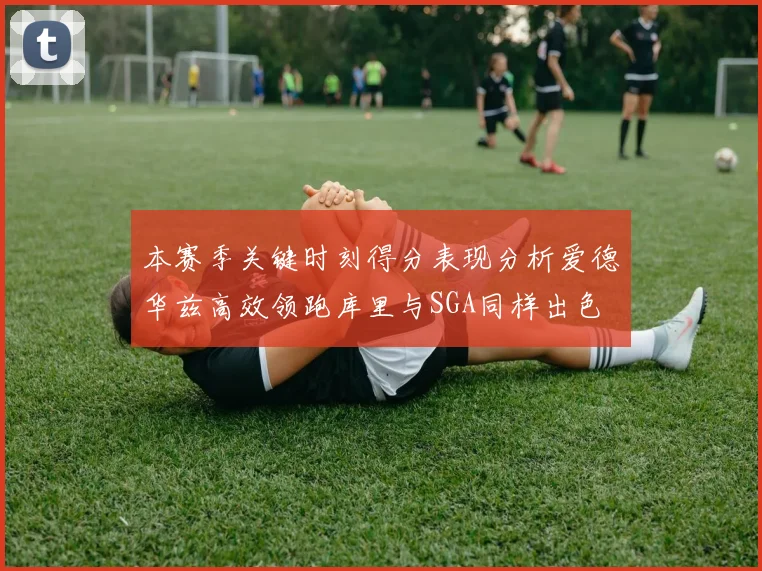 本赛季关键时刻得分表现分析爱德华兹高效领跑库里与SGA同样出色