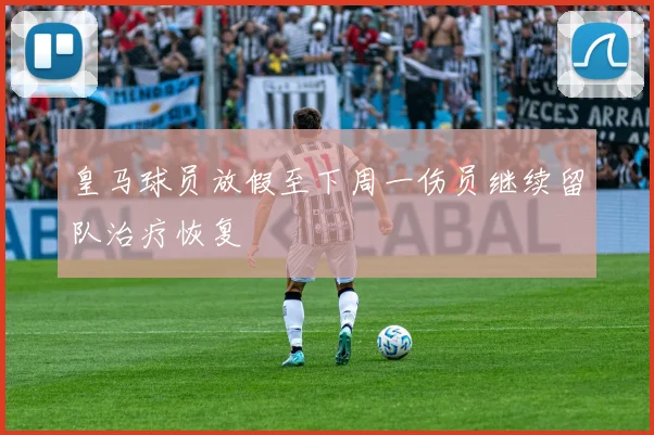 皇马球员放假至下周一伤员继续留队治疗恢复