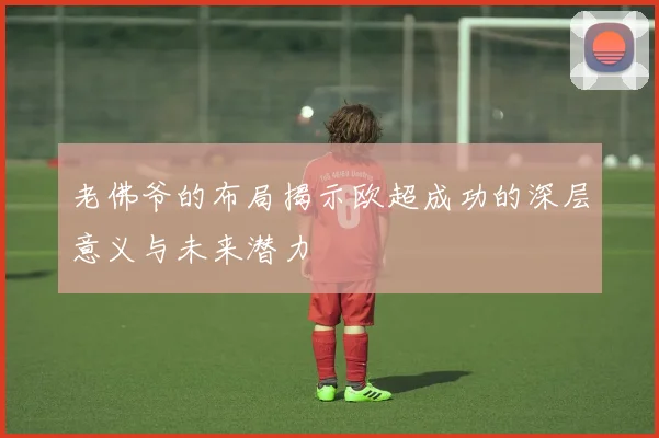 老佛爷的布局揭示欧超成功的深层意义与未来潜力