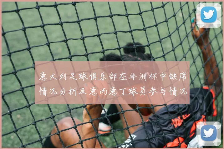 意大利足球俱乐部在非洲杯中缺席情况分析及意丙意丁球员参与情况探讨