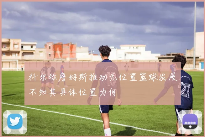 科尔称詹姆斯推动无位置篮球发展不知其具体位置为何