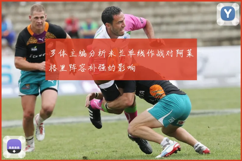 罗体主编分析米兰单线作战对阿莱格里阵容补强的影响